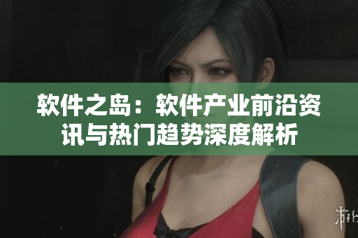 軟件之島：軟件產(chǎn)業(yè)前沿資訊與熱門(mén)趨勢(shì)深度解析