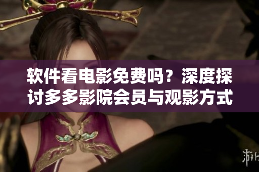 軟件看電影免費嗎？深度探討多多影院會員與觀影方式