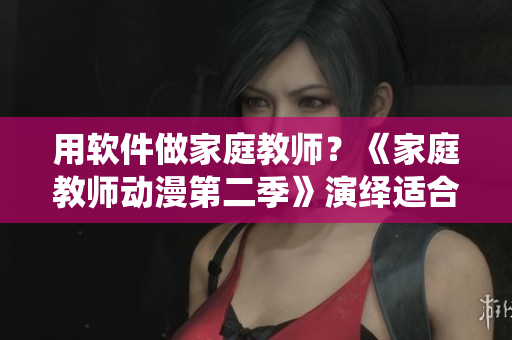 用軟件做家庭教師？《家庭教師動漫第二季》演繹適合兒童的IT教學