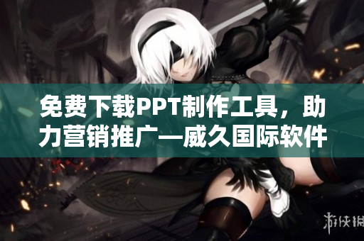 免費(fèi)下載PPT制作工具，助力營(yíng)銷(xiāo)推廣—威久國(guó)際軟件