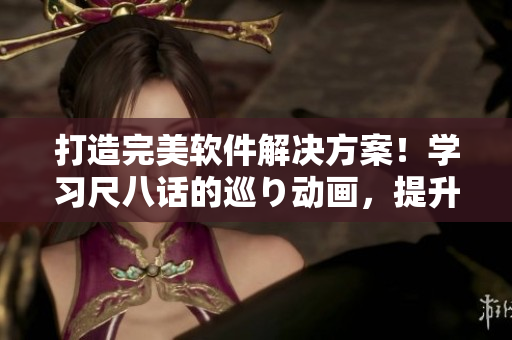 打造完美軟件解決方案！學(xué)習(xí)尺八話的巡り動畫，提升軟件編寫技能！
