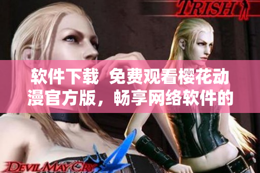 軟件下載  免費觀看櫻花動漫官方版，暢享網(wǎng)絡軟件的精彩內容