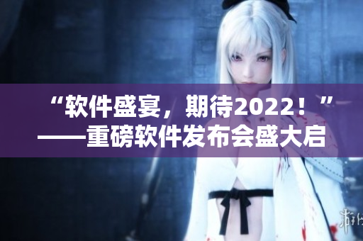 “軟件盛宴，期待2022！”——重磅軟件發(fā)布會盛大啟幕
