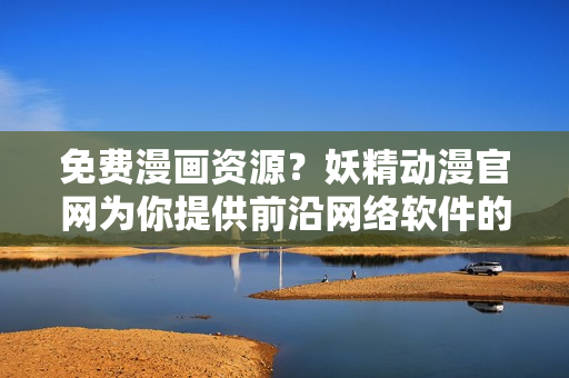 免費漫畫資源？妖精動漫官網(wǎng)為你提供前沿網(wǎng)絡(luò)軟件的最新推薦