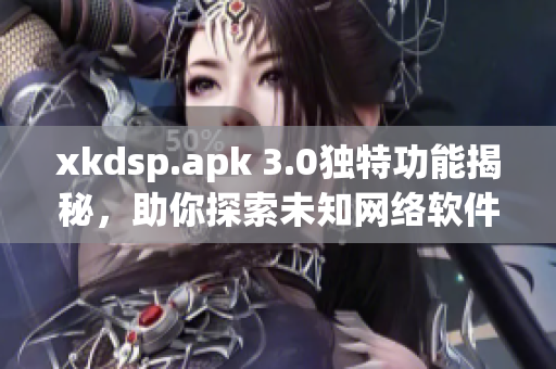 xkdsp.apk 3.0獨特功能揭秘，助你探索未知網(wǎng)絡(luò)軟件特色