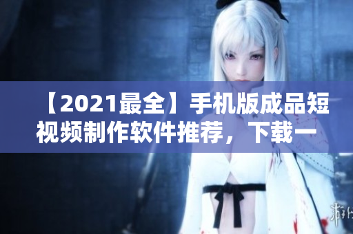 【2021最全】手機(jī)版成品短視頻制作軟件推薦，下載一站式解決！