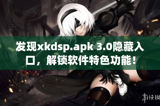 發(fā)現(xiàn)xkdsp.apk 3.0隱藏入口，解鎖軟件特色功能！
