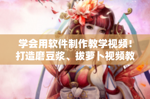 學(xué)會(huì)用軟件制作教學(xué)視頻！打造磨豆?jié){、拔蘿卜視頻教程！