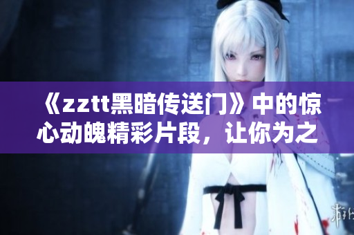 《zztt黑暗傳送門》中的驚心動魄精彩片段，讓你為之一振！
