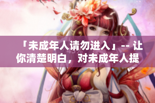 「未成年人請(qǐng)勿進(jìn)入」-- 讓你清楚明白，對(duì)未成年人提供安全保障的提示