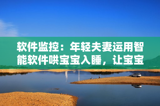 軟件監(jiān)控：年輕夫妻運用智能軟件哄寶寶入睡，讓寶寶睡得香甜“