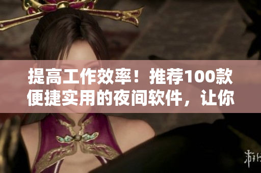 提高工作效率！推薦100款便捷實(shí)用的夜間軟件，讓你深夜工作更輕松！