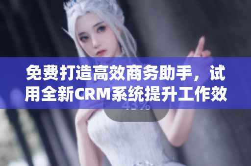 免費(fèi)打造高效商務(wù)助手，試用全新CRM系統(tǒng)提升工作效率