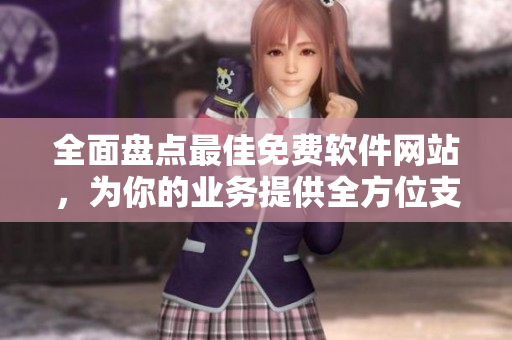 全面盤點最佳免費軟件網(wǎng)站，為你的業(yè)務(wù)提供全方位支持