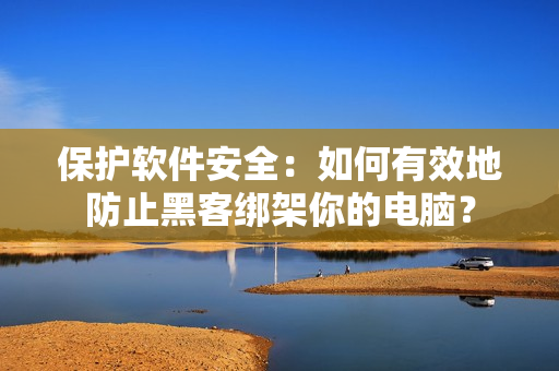 保護(hù)軟件安全：如何有效地防止黑客綁架你的電腦？