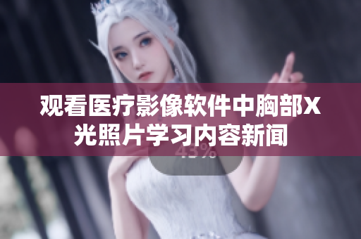 觀看醫(yī)療影像軟件中胸部X光照片學(xué)習(xí)內(nèi)容新聞
