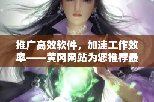 推廣高效軟件，加速工作效率——黃岡網(wǎng)站為您推薦最佳軟件