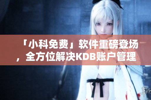 「小科免費」軟件重磅登場，全方位解決KDB賬戶管理問題