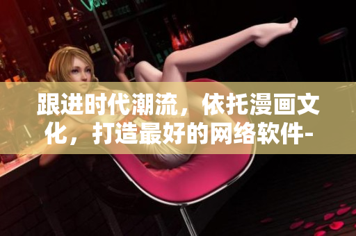 跟進(jìn)時(shí)代潮流，依托漫畫文化，打造最好的網(wǎng)絡(luò)軟件-歪歪漫畫網(wǎng)
