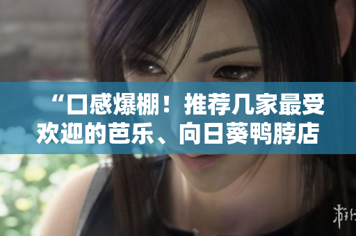“口感爆棚！推薦幾家最受歡迎的芭樂(lè)、向日葵鴨脖店鋪”