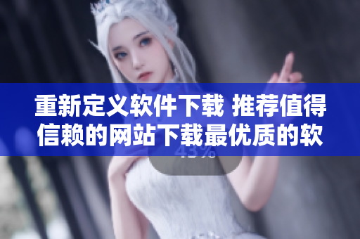 重新定義軟件下載 推薦值得信賴的網(wǎng)站下載最優(yōu)質(zhì)的軟件！