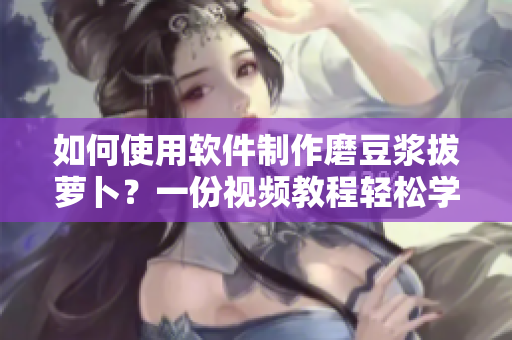 如何使用軟件制作磨豆?jié){拔蘿卜？一份視頻教程輕松學(xué)會！
