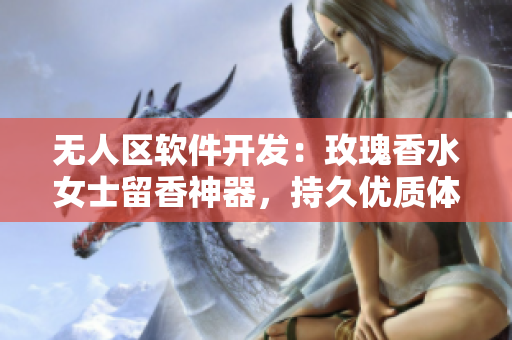 無人區(qū)軟件開發(fā)：玫瑰香水女士留香神器，持久優(yōu)質(zhì)體驗(yàn)