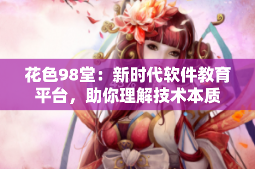 花色98堂：新時代軟件教育平臺，助你理解技術(shù)本質(zhì)