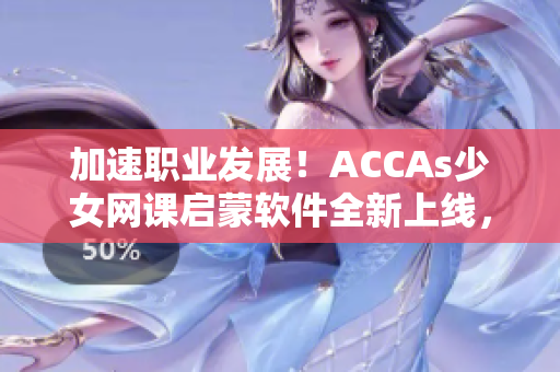 加速職業(yè)發(fā)展！ACCAs少女網(wǎng)課啟蒙軟件全新上線，助你突破財(cái)會(huì)領(lǐng)域難關(guān)