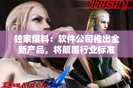 獨(dú)家爆料：軟件公司推出全新產(chǎn)品，將顛覆行業(yè)標(biāo)準(zhǔn)