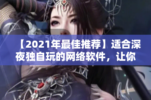 【2021年最佳推薦】適合深夜獨(dú)自玩的網(wǎng)絡(luò)軟件，讓你暢快享受私人空間！