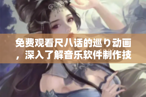 免費觀看尺八話的巡り動畫，深入了解音樂軟件制作技術(shù)！