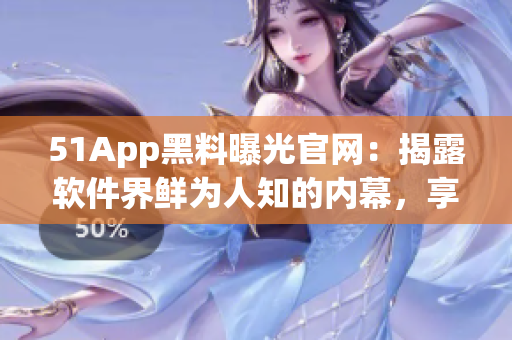51App黑料曝光官網(wǎng)：揭露軟件界鮮為人知的內(nèi)幕，享受更安全的使用體驗(yàn)