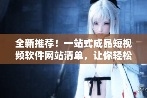全新推薦！一站式成品短視頻軟件網(wǎng)站清單，讓你輕松找到適合自己的APP！