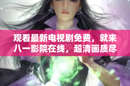 觀看最新電視劇免費，就來八一影院在線，超清畫質(zhì)盡在其中