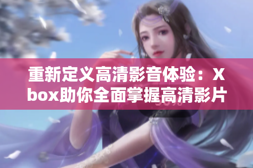 重新定義高清影音體驗(yàn)：Xbox助你全面掌握高清影片播放