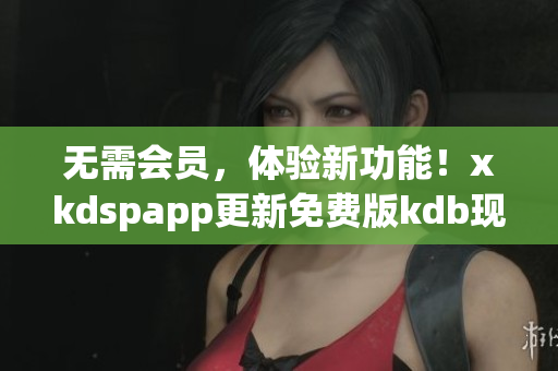 無需會員，體驗新功能！xkdspapp更新免費版kdb現(xiàn)已上線