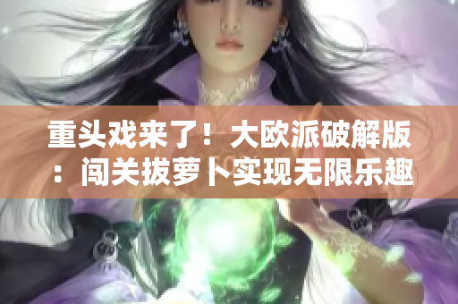 重頭戲來了！大歐派破解版：闖關拔蘿卜實現(xiàn)無限樂趣