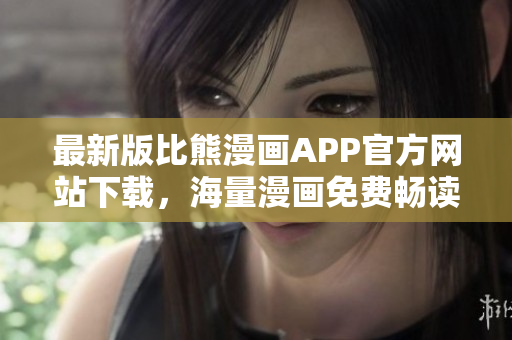 最新版比熊漫畫APP官方網(wǎng)站下載，海量漫畫免費暢讀！