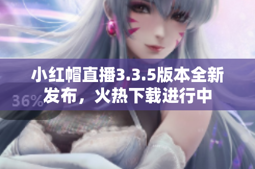 小紅帽直播3.3.5版本全新發(fā)布，火熱下載進(jìn)行中