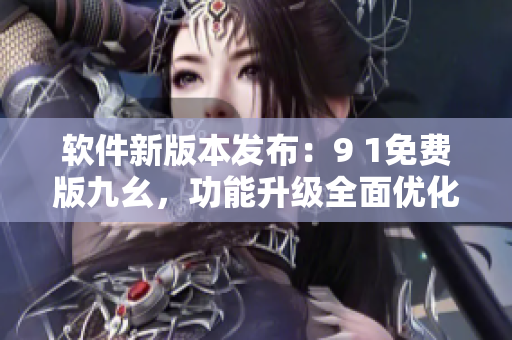 軟件新版本發(fā)布：9 1免費版九幺，功能升級全面優(yōu)化