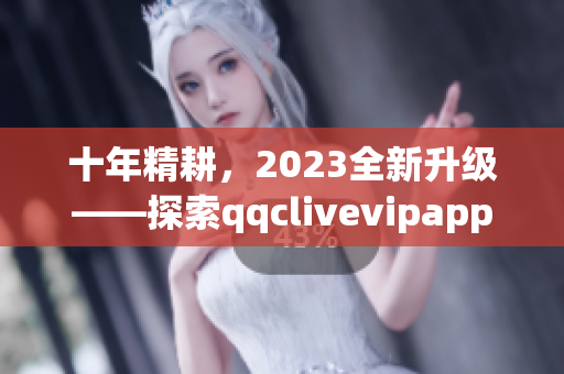 十年精耕，2023全新升級(jí)——探索qqclivevipapp的新功能與特點(diǎn)