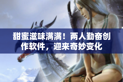 甜蜜滋味滿滿！兩人勤奮創(chuàng)作軟件，迎來奇妙變化