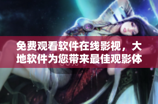 免費(fèi)觀看軟件在線影視，大地軟件為您帶來(lái)最佳觀影體驗(yàn)