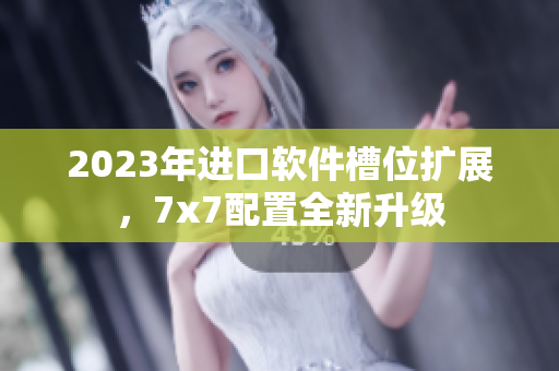 2023年進口軟件槽位擴展，7x7配置全新升級