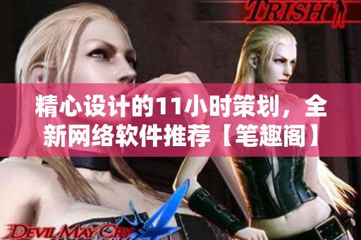 精心設(shè)計的11小時策劃，全新網(wǎng)絡(luò)軟件推薦【筆趣閣】