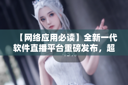 【網(wǎng)絡(luò)應(yīng)用必讀】全新一代軟件直播平臺重磅發(fā)布，超乎你想象的流暢體驗！