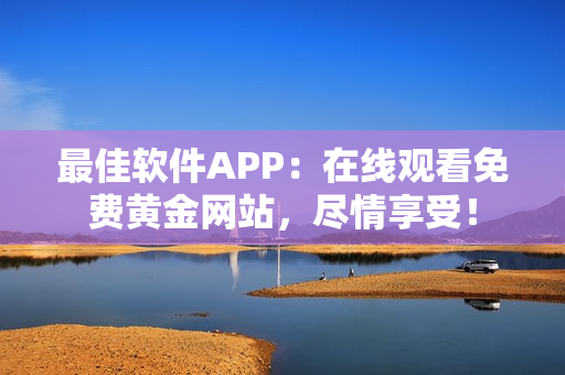 最佳軟件APP：在線觀看免費(fèi)黃金網(wǎng)站，盡情享受！