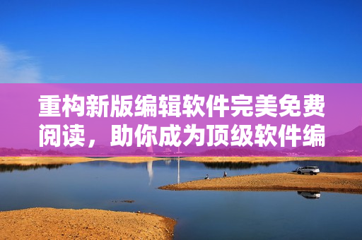 重構(gòu)新版編輯軟件完美免費(fèi)閱讀，助你成為頂級軟件編輯