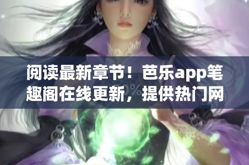 閱讀最新章節(jié)！芭樂(lè)app筆趣閣在線更新，提供熱門(mén)網(wǎng)絡(luò)小說(shuō)最全閱讀體驗(yàn)